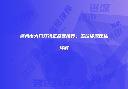 郴州市大门牙矫正名医推荐：五位资深医生详解
