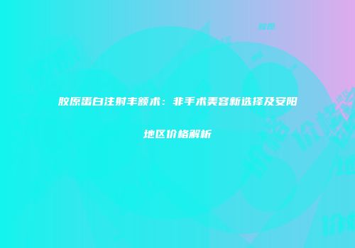 胶原蛋白注射丰额术：非手术美容新选择及安阳地区价格解析