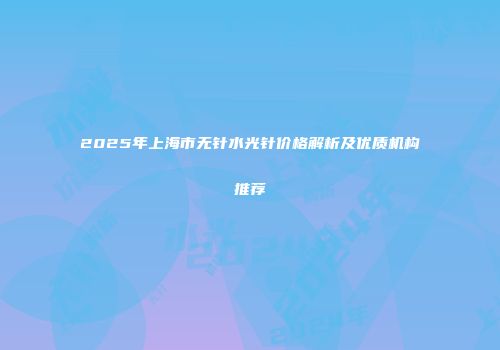2025年上海市无针水光针价格解析及优质机构推荐