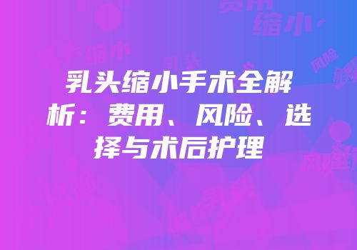 乳头缩小手术全解析：费用、风险、选择与术后护理