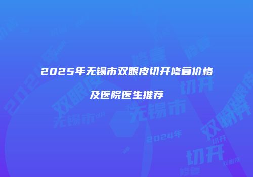 2025年无锡市双眼皮切开修复价格及医院医生推荐
