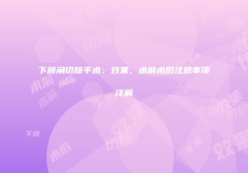 下颌角切除手术：效果、术前术后注意事项详解