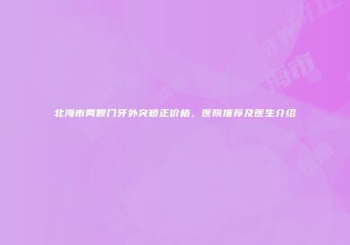 北海市两颗门牙外突矫正价格、医院推荐及医生介绍