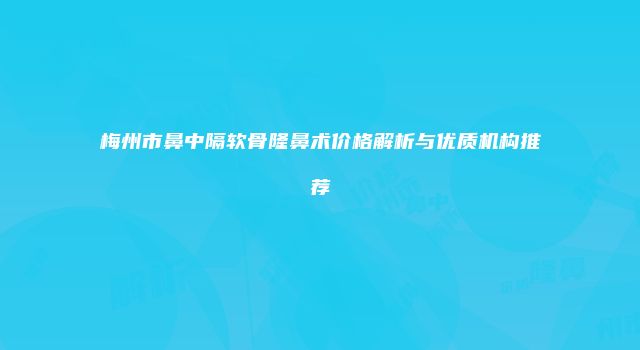 梅州市鼻中隔软骨隆鼻术价格解析与优质机构推荐
