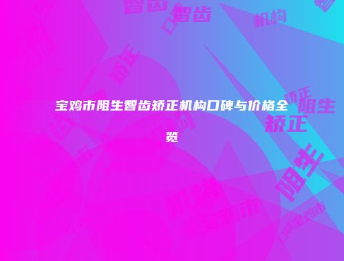 宝鸡市阻生智齿矫正机构口碑与价格全览