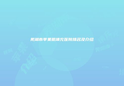 芜湖市苹果肌填充医院排名及介绍