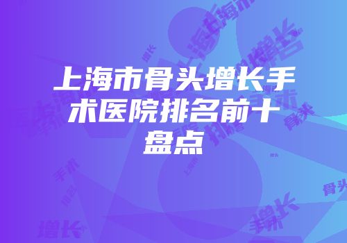 上海市骨头增长手术医院排名前十盘点