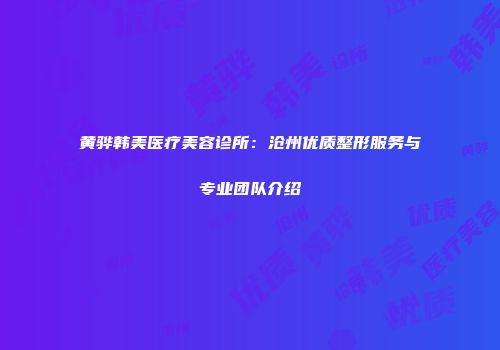 黄骅韩美医疗美容诊所：沧州优质整形服务与专业团队介绍