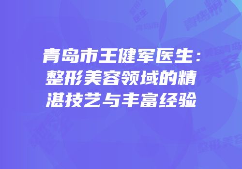 青岛市王健军医生：整形美容领域的精湛技艺与丰富经验