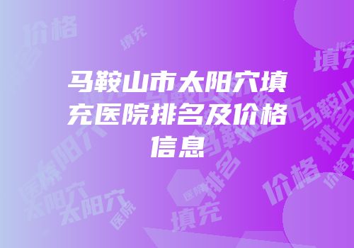 马鞍山市太阳穴填充医院排名及价格信息