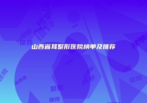 山西省耳整形医院榜单及推荐