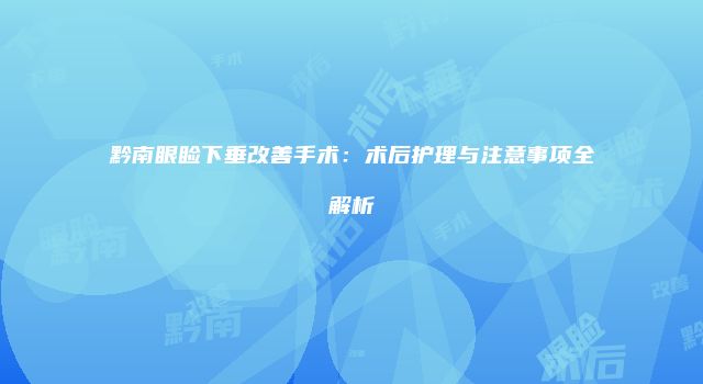 黔南眼睑下垂改善手术：术后护理与注意事项全解析