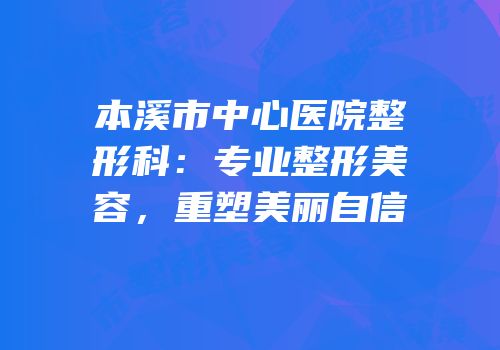 本溪市中心医院整形科：专业整形美容，重塑美丽自信