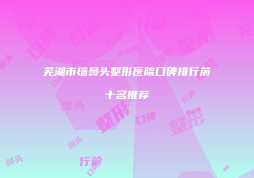 芜湖市缩鼻头整形医院口碑排行前十名推荐