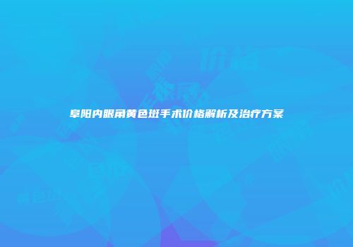 阜阳内眼角黄色斑手术价格解析及治疗方案