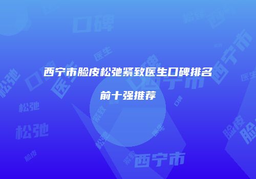 西宁市脸皮松弛紧致医生口碑排名前十强推荐