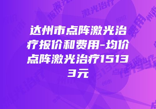 达州市点阵激光治疗报价和费用-均价点阵激光治疗15133元