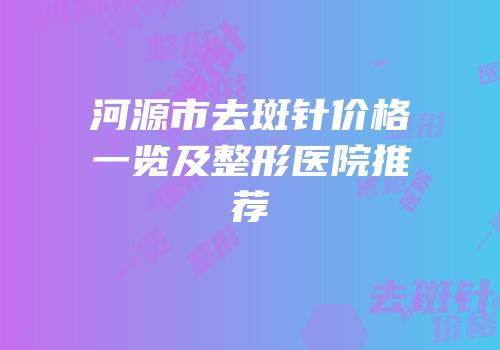 河源市去斑针价格一览及整形医院推荐