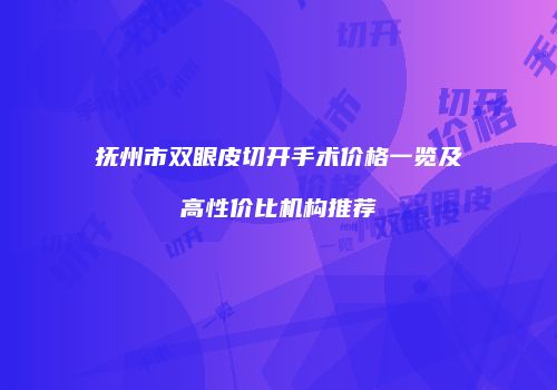 抚州市双眼皮切开手术价格一览及高性价比机构推荐
