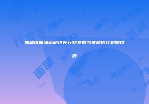 曲靖市面部脂肪填充行业发展与优质医疗机构推荐