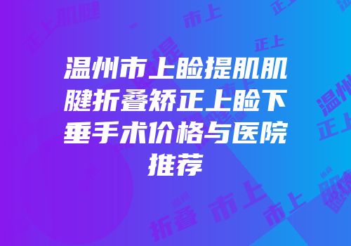 温州市上睑提肌肌腱折叠矫正上睑下垂手术价格与医院推荐