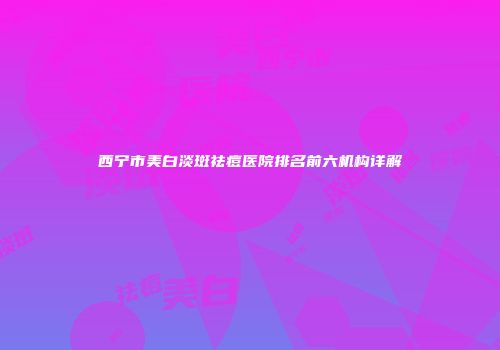 西宁市美白淡斑祛痘医院排名前六机构详解