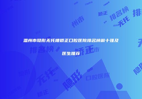 温州市隐形无托槽矫正口腔医院排名榜前十强及医生推荐