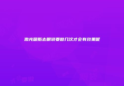 激光吸脂去眼袋要做几次才会有效果呢