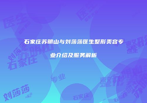石家庄苏明山与刘莎莎医生整形美容专业介绍及服务解析