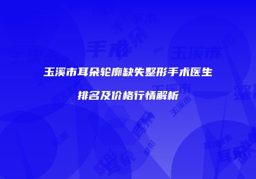 玉溪市耳朵轮廓缺失整形手术医生排名及价格行情解析