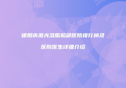 德阳市激光溶脂脸部医院排行榜及医院医生详细介绍