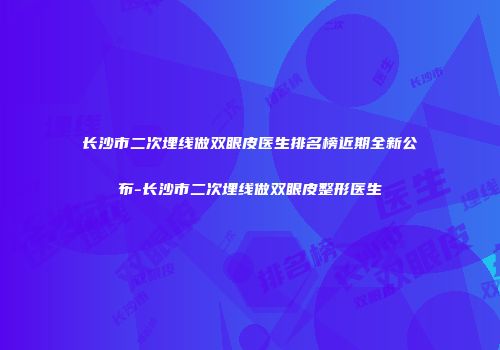 长沙市二次埋线做双眼皮医生排名榜近期全新公布-长沙市二次埋线做双眼皮整形医生