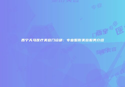 西宁天马医疗美容门诊部：专业整形美容服务介绍