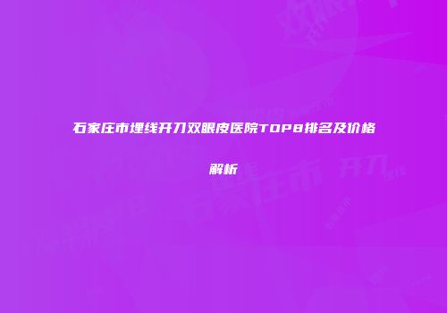 石家庄市埋线开刀双眼皮医院TOP8排名及价格解析