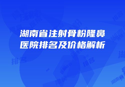 湖南省注射骨粉隆鼻医院排名及价格解析