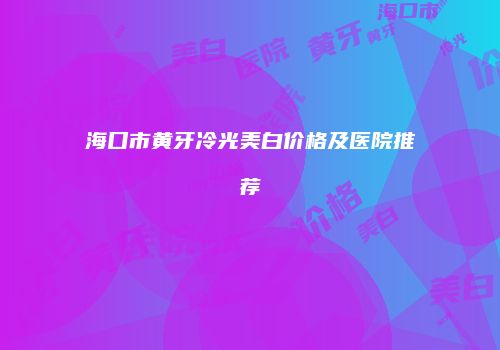 海口市黄牙冷光美白价格及医院推荐