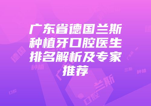 广东省德国兰斯种植牙口腔医生排名解析及专家推荐