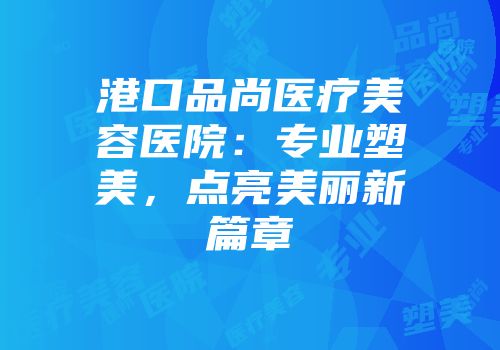 港口品尚医疗美容医院：专业塑美，点亮美丽新篇章