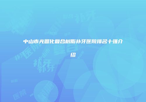 中山市光固化复合树脂补牙医院排名十强介绍