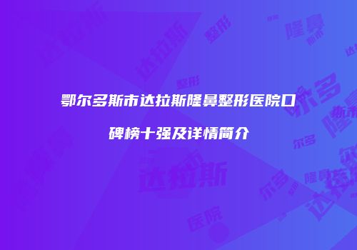鄂尔多斯市达拉斯隆鼻整形医院口碑榜十强及详情简介