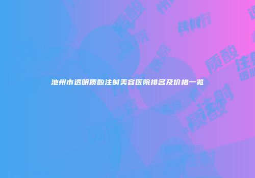 池州市透明质酸注射美容医院排名及价格一览