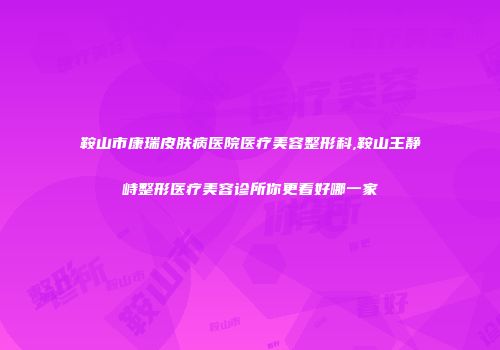鞍山市康瑞皮肤病医院医疗美容整形科,鞍山王静峙整形医疗美容诊所你更看好哪一家