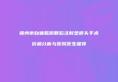 锦州市自体脂肪颗粒注射垫额头手术价格分析与医院医生推荐