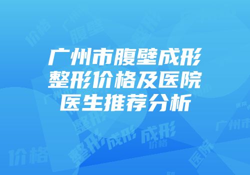 广州市腹壁成形整形价格及医院医生推荐分析