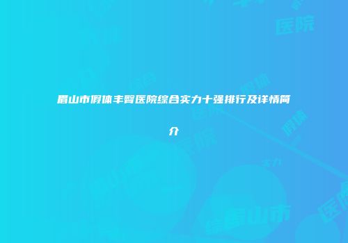 眉山市假体丰臀医院综合实力十强排行及详情简介