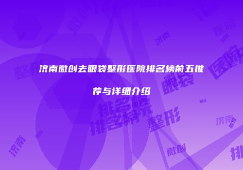 济南微创去眼袋整形医院排名榜前五推荐与详细介绍
