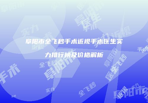 阜阳市全飞秒手术近视手术医生实力排行榜及价格解析