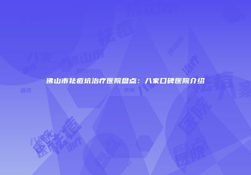 佛山市祛痘坑治疗医院盘点：八家口碑医院介绍