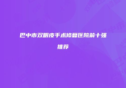 巴中市双眼皮手术修复医院前十强推荐