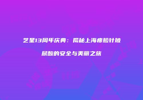 艺星13周年庆典：揭秘上海瘦脸针玻尿酸的安全与美丽之旅